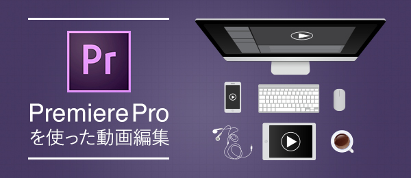 Adobe Premiere Proを使った動画編集 -簡単な動画作品を書き出そう-