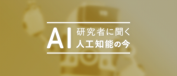 研究者に聞く「AI・人工知能」の今