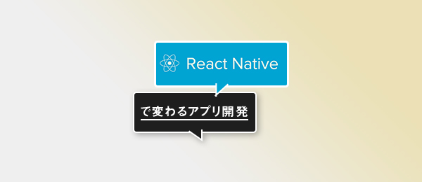 React Nativeで変わるアプリ開発