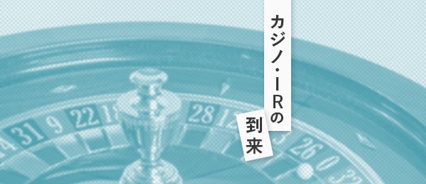 カジノ・IRの到来がもたらす社会効果と事業機会