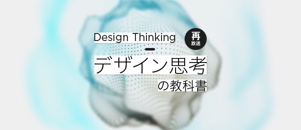 【再放送】イノベーションを生み出す「デザイン思考」の教科書