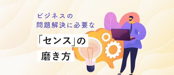 ビジネスの問題解決に必要な「センス」の磨き方