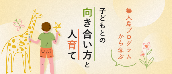 無人島プログラムから学ぶ、子どもとの向き合い方と人育て