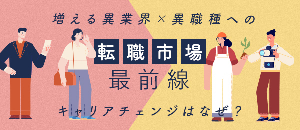 転職市場 最前線〜増える異業界×異職種へのキャリアチェンジはなぜ？