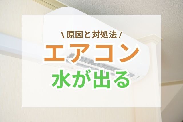 エアコンから水が出るのはなぜ？主な原因と対処法を解説
