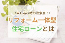 【リフォーム/リノベーション】一体型住宅ローンについて知りたい！メリット・デメリットやおすすめ商品を解説