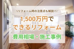 1500万円でできるリフォームについて知りたい！工事の種類と費用、事例も解説