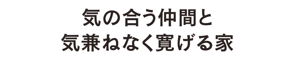 気の合う仲間と気兼ねなく寛げる家