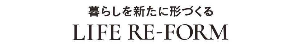 LIFE RE-FORM暮らしを新たに形づくる