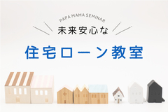 パパママゼミ 初めての家づくり応援『未来安心な住宅ローン教室』