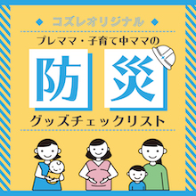 「プレママ・子育て中ママの防災グッズチェックリスト」先輩ママ達の体験談をもとに作成！