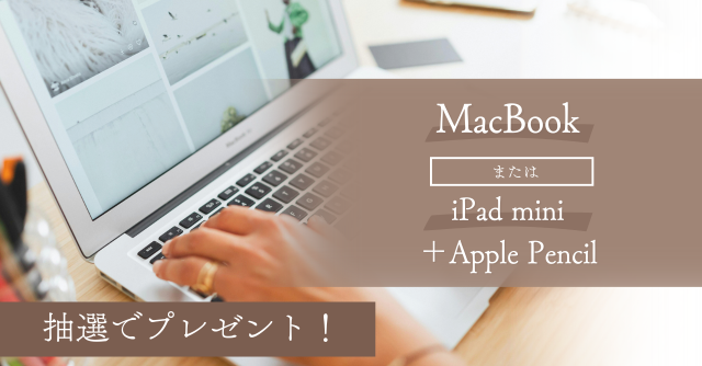 抽選で当たる！「MacBook」または「iPad mini＋Apple Pencil」プレゼント♪