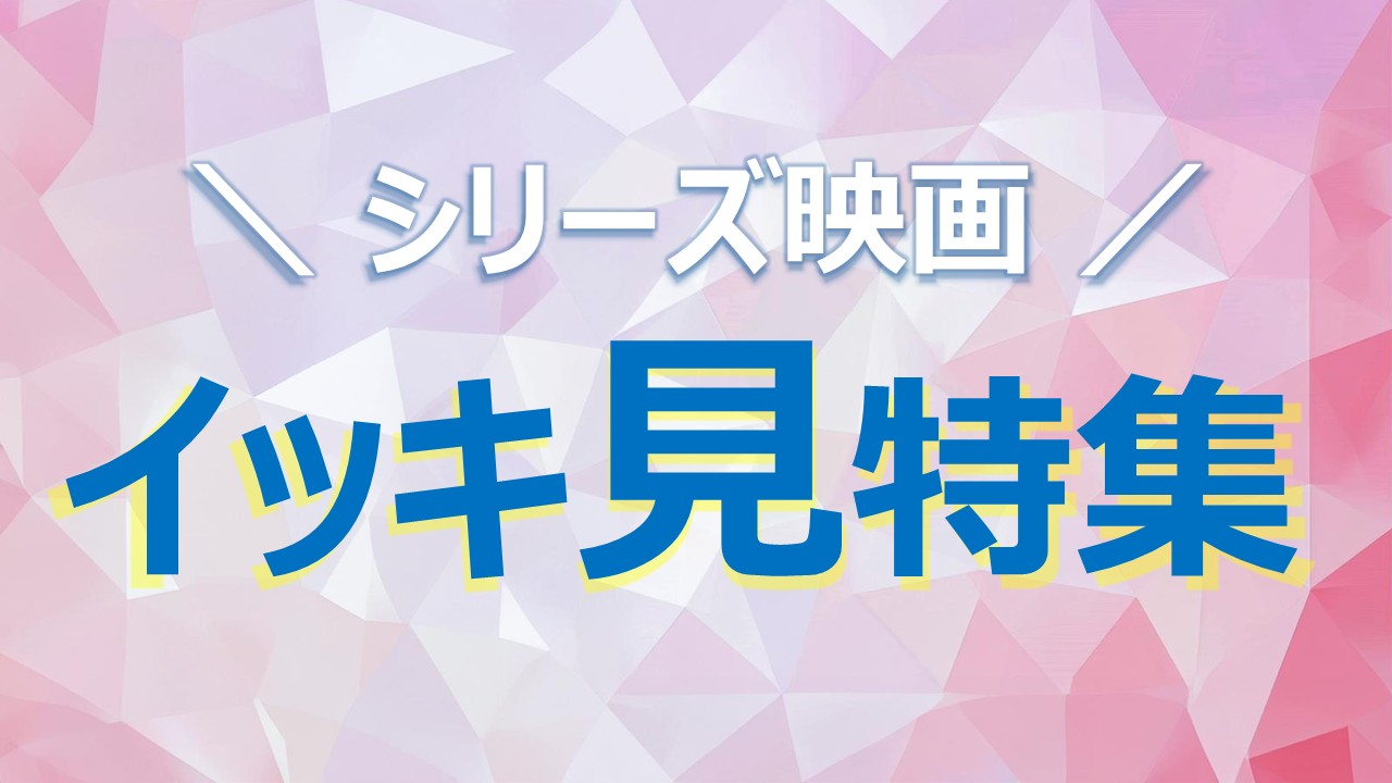 ＼シリーズ映画イッキ見特集／