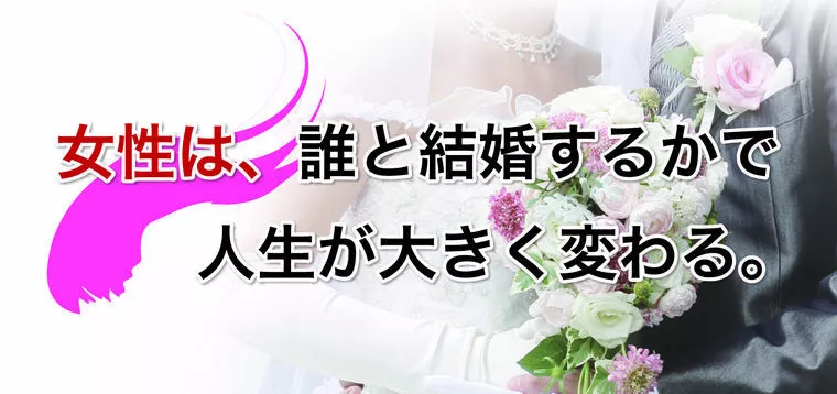女性は、誰と結婚するかで人生が大きく変わる。