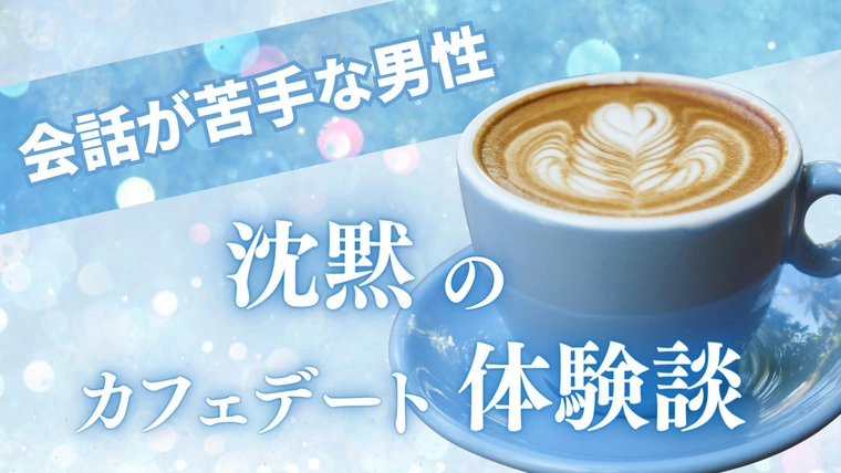 会話が苦手な男性　沈黙のカフェデート体験談