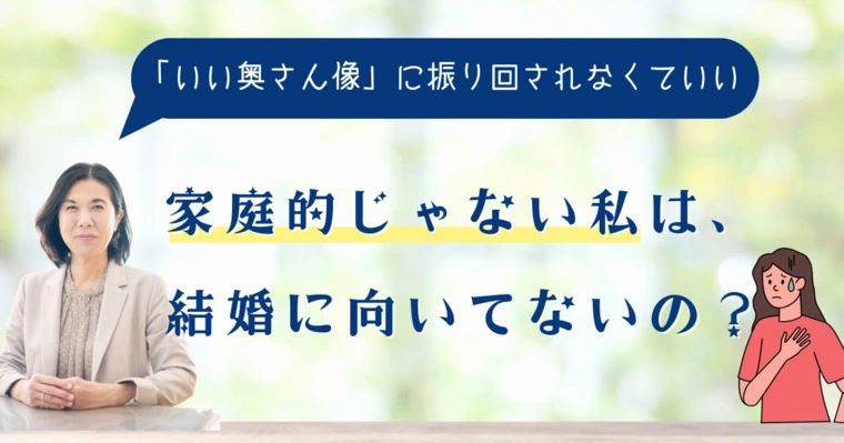 家庭的じゃない私は、結婚に向いてないの？