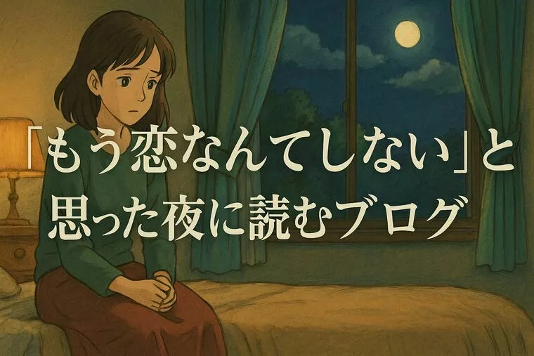 「もう恋なんてしない」と、思った夜に読むブログ