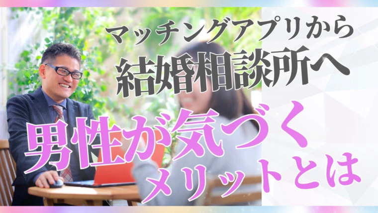マッチングアプリから結婚相談所へ、男性が気づくメリット