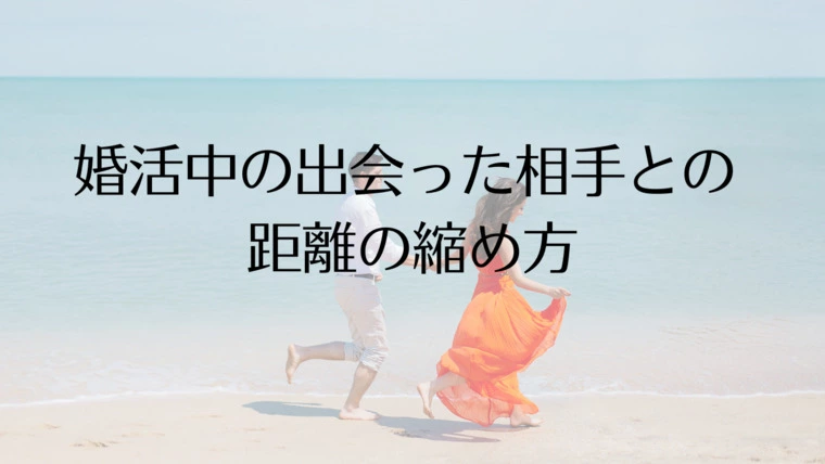 婚活中の出会った相手との 距離の縮め方