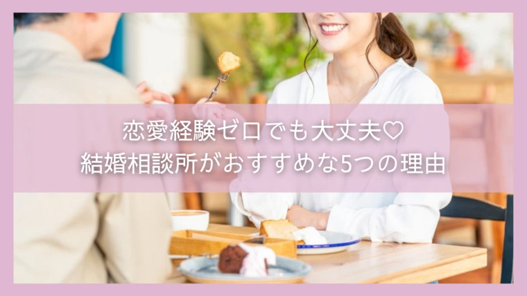 恋愛経験ゼロでも大丈夫♡結婚相談所がおすすめな5つの理由