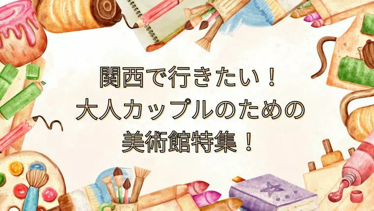関西で楽しむ！大人の美術館デートスポット特集！
