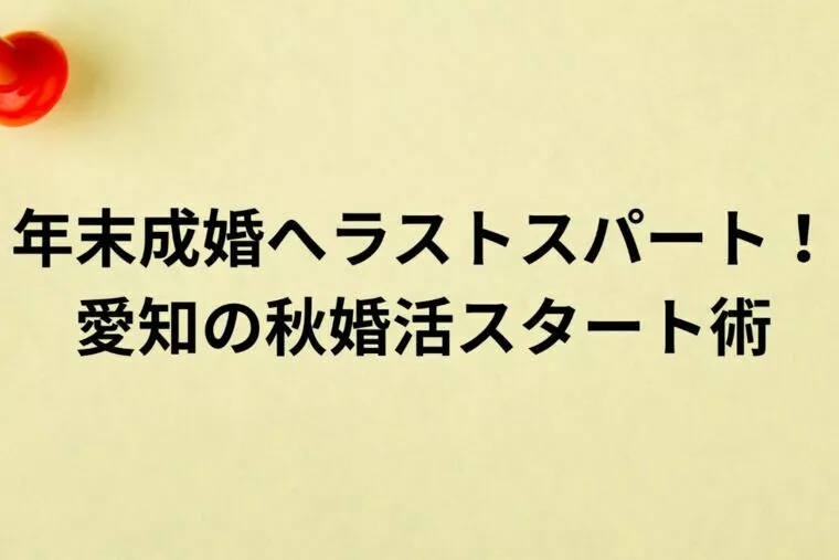 年末成婚へラストスパート！愛知の秋婚活スタート術
