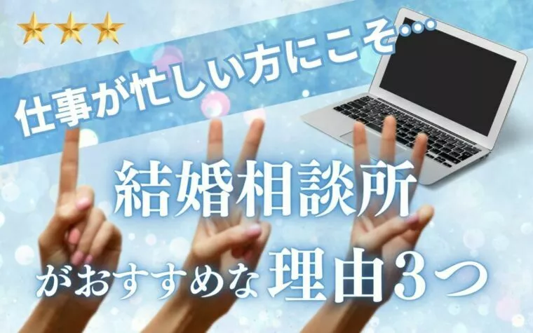 仕事が忙しい方にこそ… 結婚相談所がおすすめな理由3つ