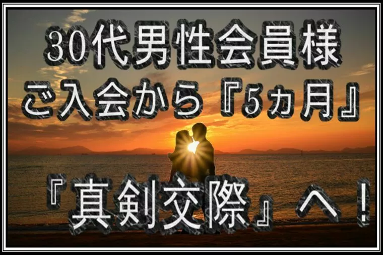 【真剣交際】30代男性…他社から乗り換え後『5ヵ月。』