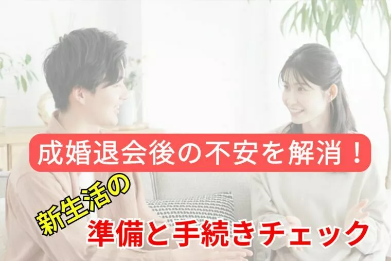 成婚退会後の不安を解消！新生活の準備と手続きチェック