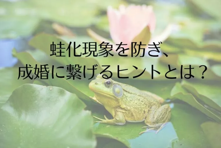 蛙化現象を防ぎ、成婚に繋げるヒントとは？