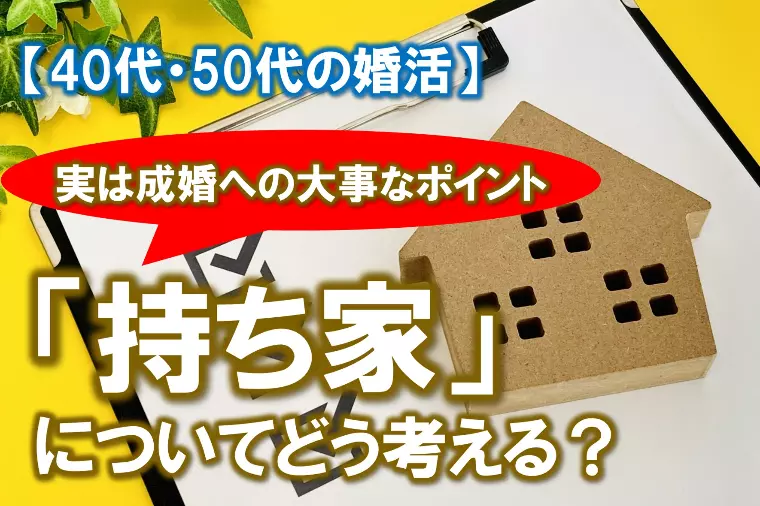 【40代・50代の婚活「持ち家」についてどう考える？】