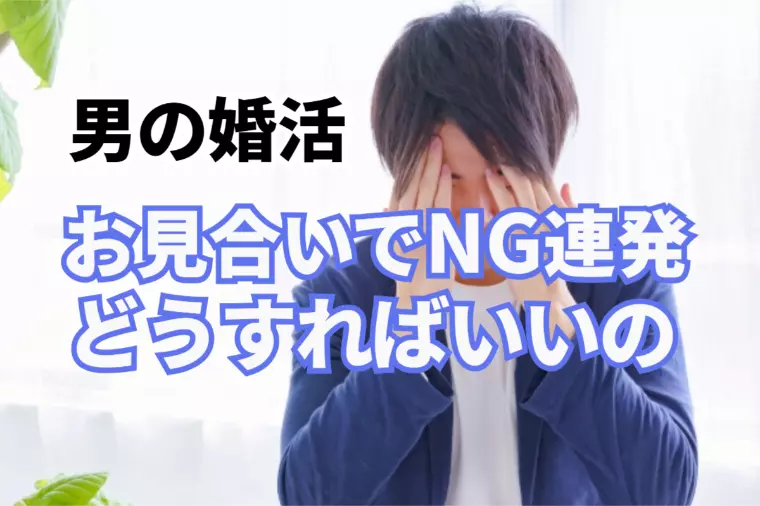 男の婚活！お見合いしてもNGばかり、どうすればいいの？