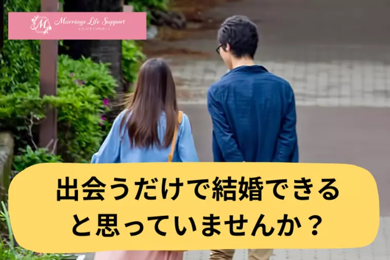 出会うだけで結婚できると思っていませんか？