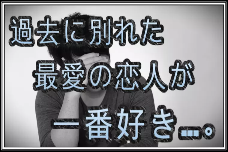 どうしても忘れられない過去の恋人…あなた以上の人はいない