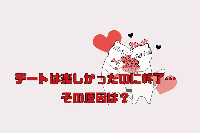 デートは楽しかったのに終了…その原因は？