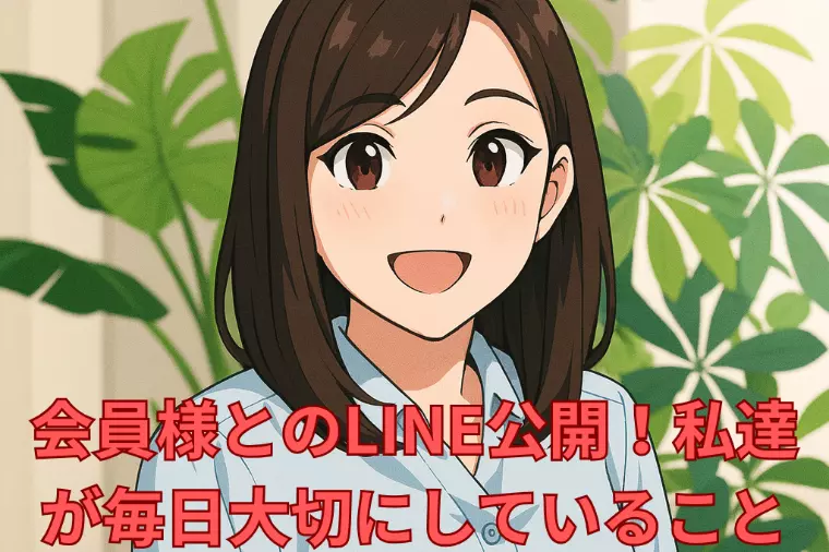 会員様とのLINE公開！私達が毎日大切にしていること
