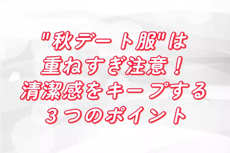 “秋デート服”は重ねすぎ注意！清潔感をキープするポイント