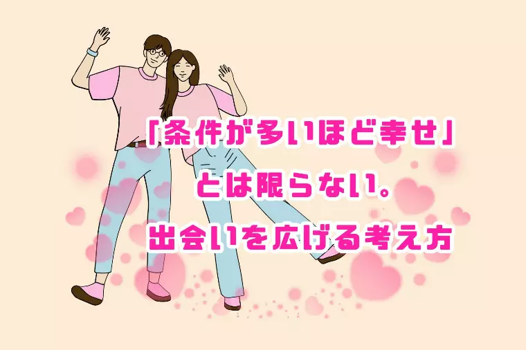 「条件が多いほど幸せ」とは限らない。出会いを広げる考え方