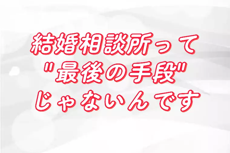 結婚相談所って“最後の手段”じゃないんです