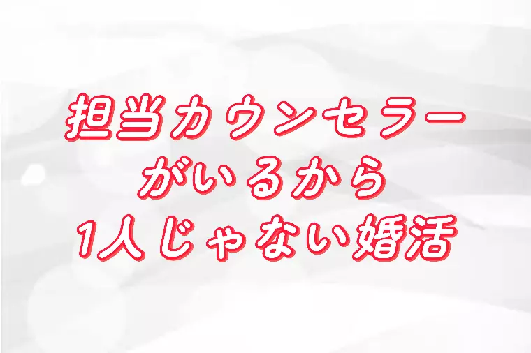 担当カウンセラーがいるから、一人じゃない婚活