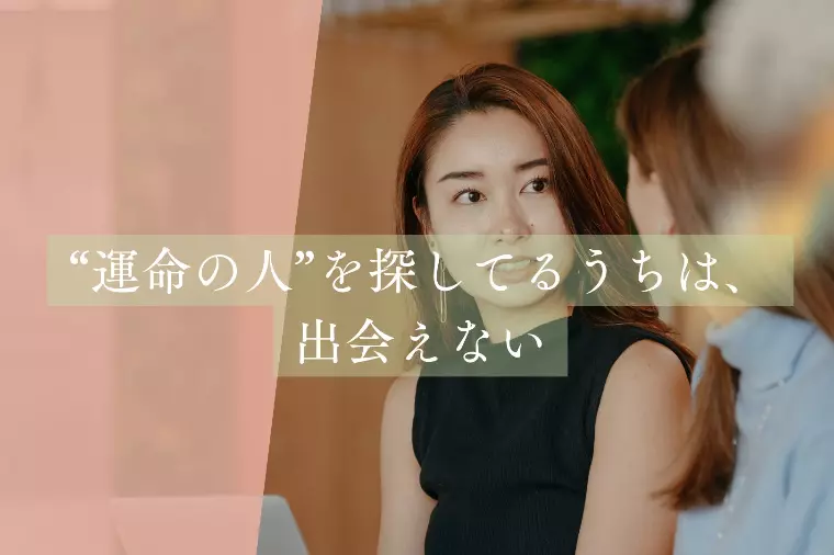 “運命の人”を探してるうちは、出会えない