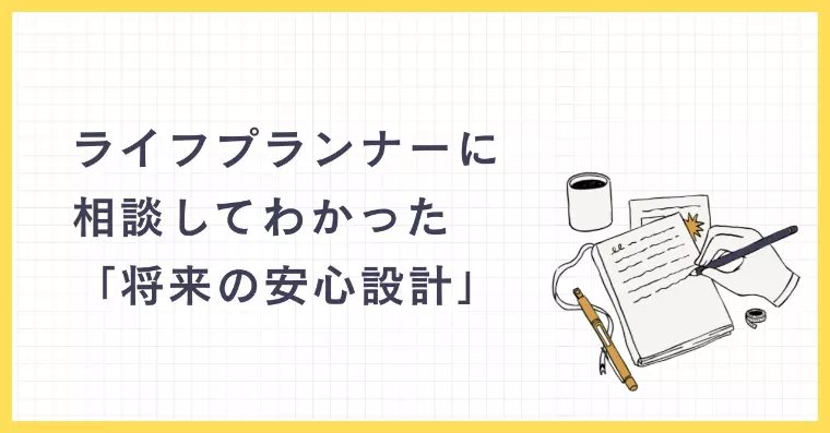 ライフプランナーに相談してわかった「将来の安心設計」