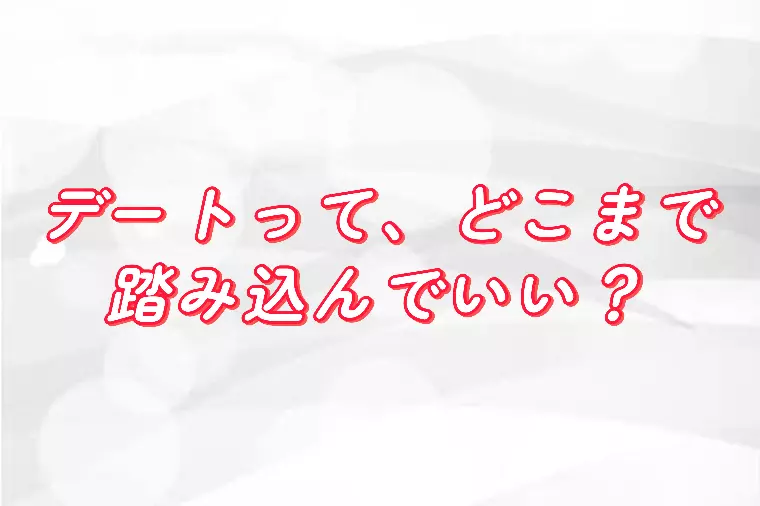 デートって、どこまで踏み込んでいい？