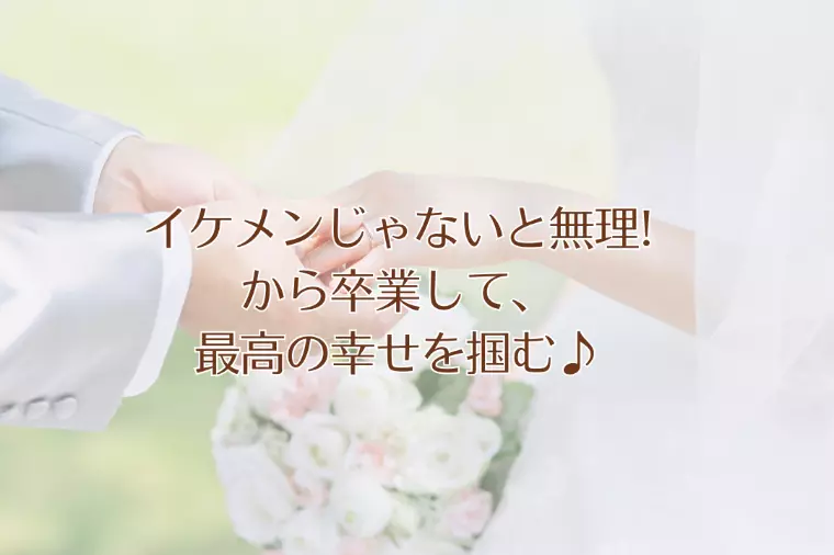 イケメンじゃないと無理!から卒業して、最高の幸せを掴む♪