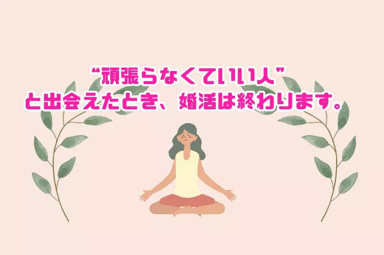 “頑張らなくていい人”と出会えたとき、婚活は終わります。