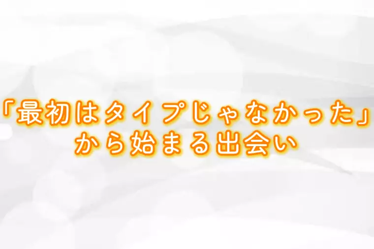 「最初はタイプじゃなかった」から始まる出会い