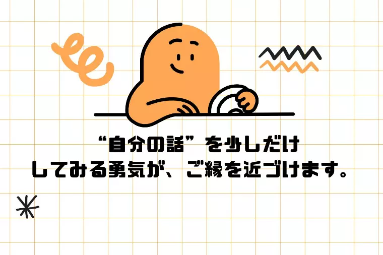 “自分の話”を少しだけしてみる勇気が、ご縁を近づけます。