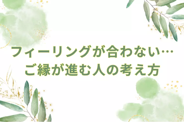 フィーリングが合わない…。～ご縁が進む人の考え方～