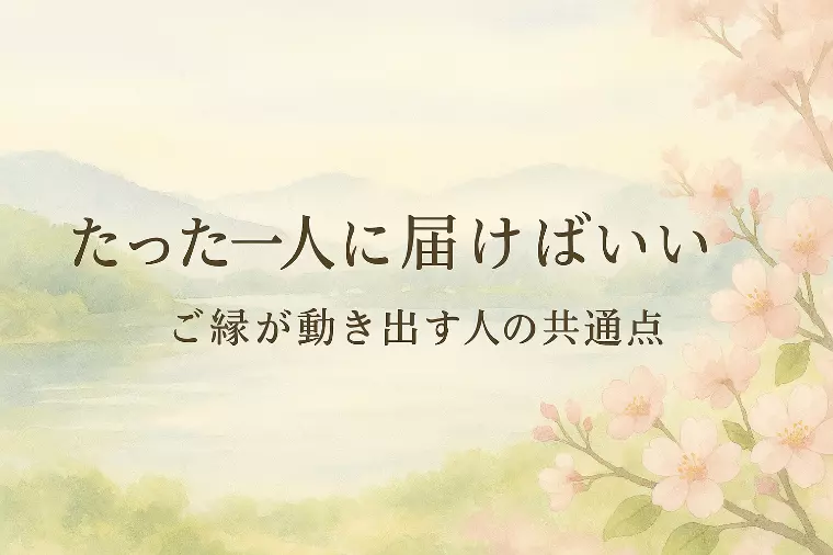 たった一人に届けばいい。ご縁が動き出す人の共通点