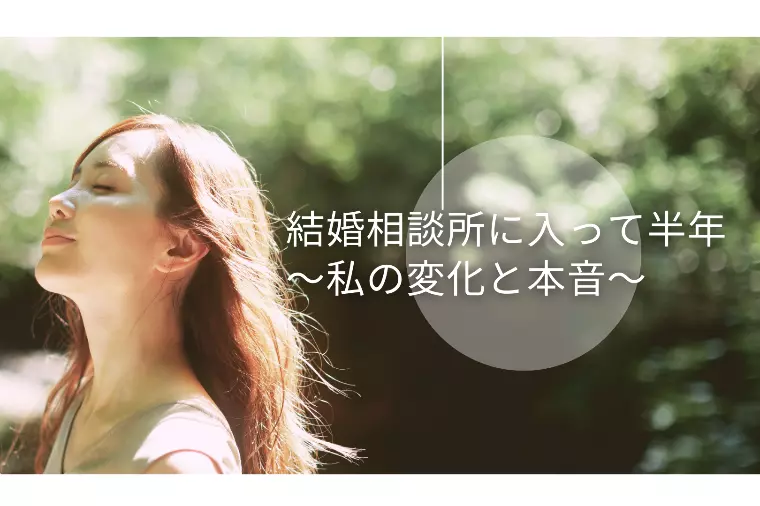 結婚相談所に入って半年～私の変化と本音～